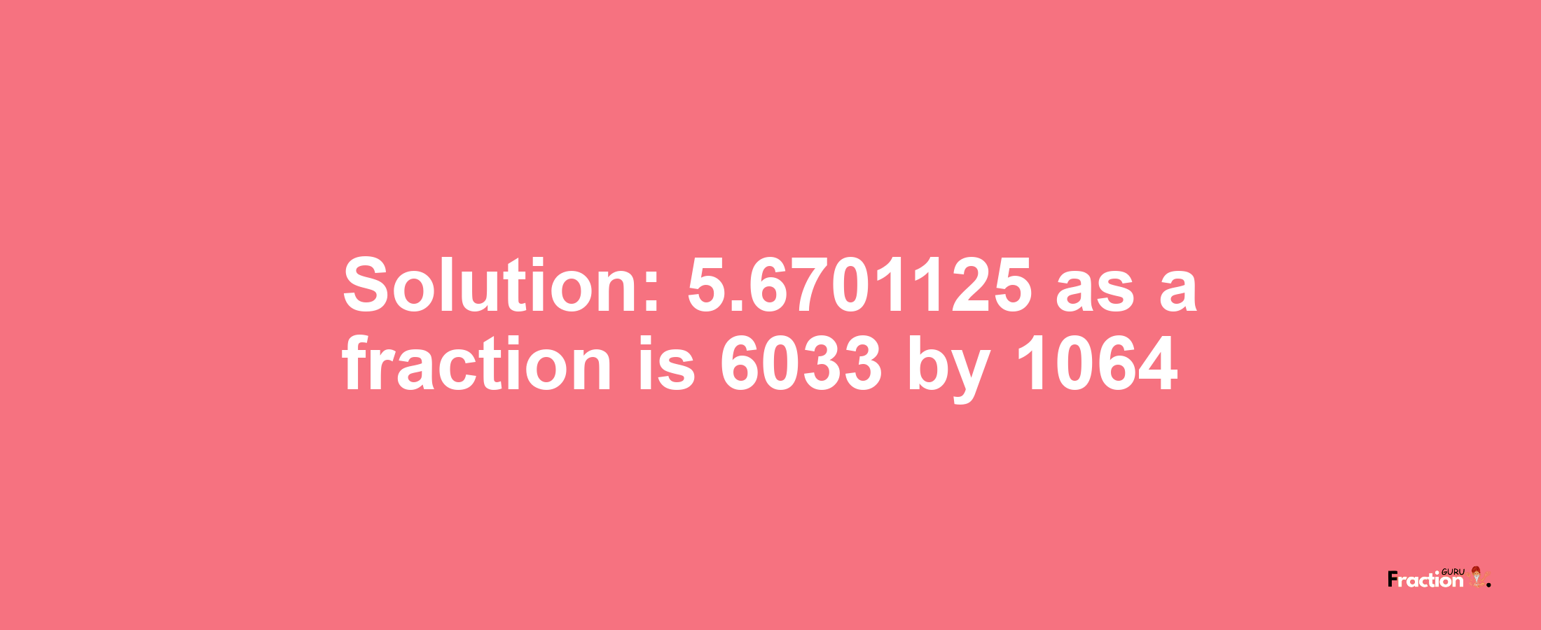 Solution:5.6701125 as a fraction is 6033/1064